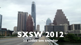 SXSW 2012
 30 slides om trender
 