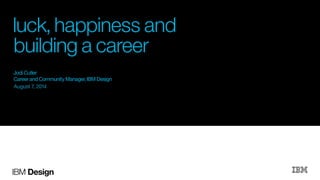 IBM Design
August 7, 2014
Jodi Cutler
Career and Community Manager, IBM Design
luck, happiness and
building a career
 