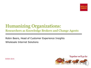 Humanizing Organizations:
Researchers as Knowledge Brokers and Change Agents
Robin Beers, Head of Customer Experience Insights
Wholesale Internet Solutions
SXSW 2015
 