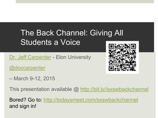 The Back Channel: Giving All
Students a Voice
Dr. Jeff Carpenter - Elon University
@doccarpenter
– March 9-12, 2015
This presentation available @ http://bit.ly//sxswbackchannel
Bored? Go to: http://todaysmeet.com/sxswbackchannel
and sign in!
 