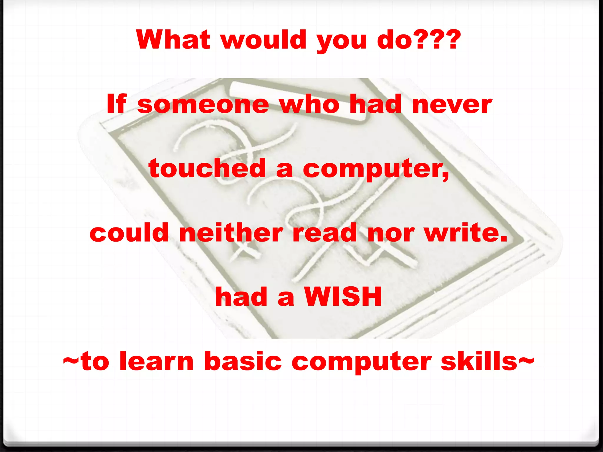 What would you do???
If someone who had never
touched a computer,
could neither read nor write.
had a WISH
~to learn basic computer skills~
 