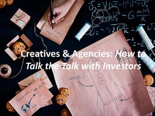 Creatives & Agencies: How to
Talk the Talk with Investors
 