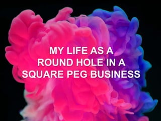 MY LIFE AS A
ROUND HOLE IN A
SQUARE PEG BUSINESS
 