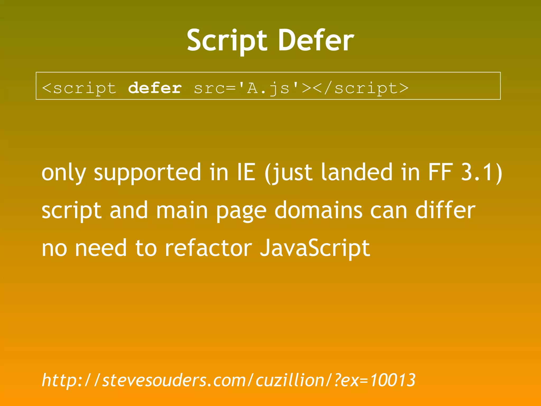 Script Defer <script  defer  src='A.js'></script> only supported in IE (just landed in FF 3.1) script and main page domains can differ no need to refactor JavaScript http://stevesouders.com/cuzillion/?ex=10013 