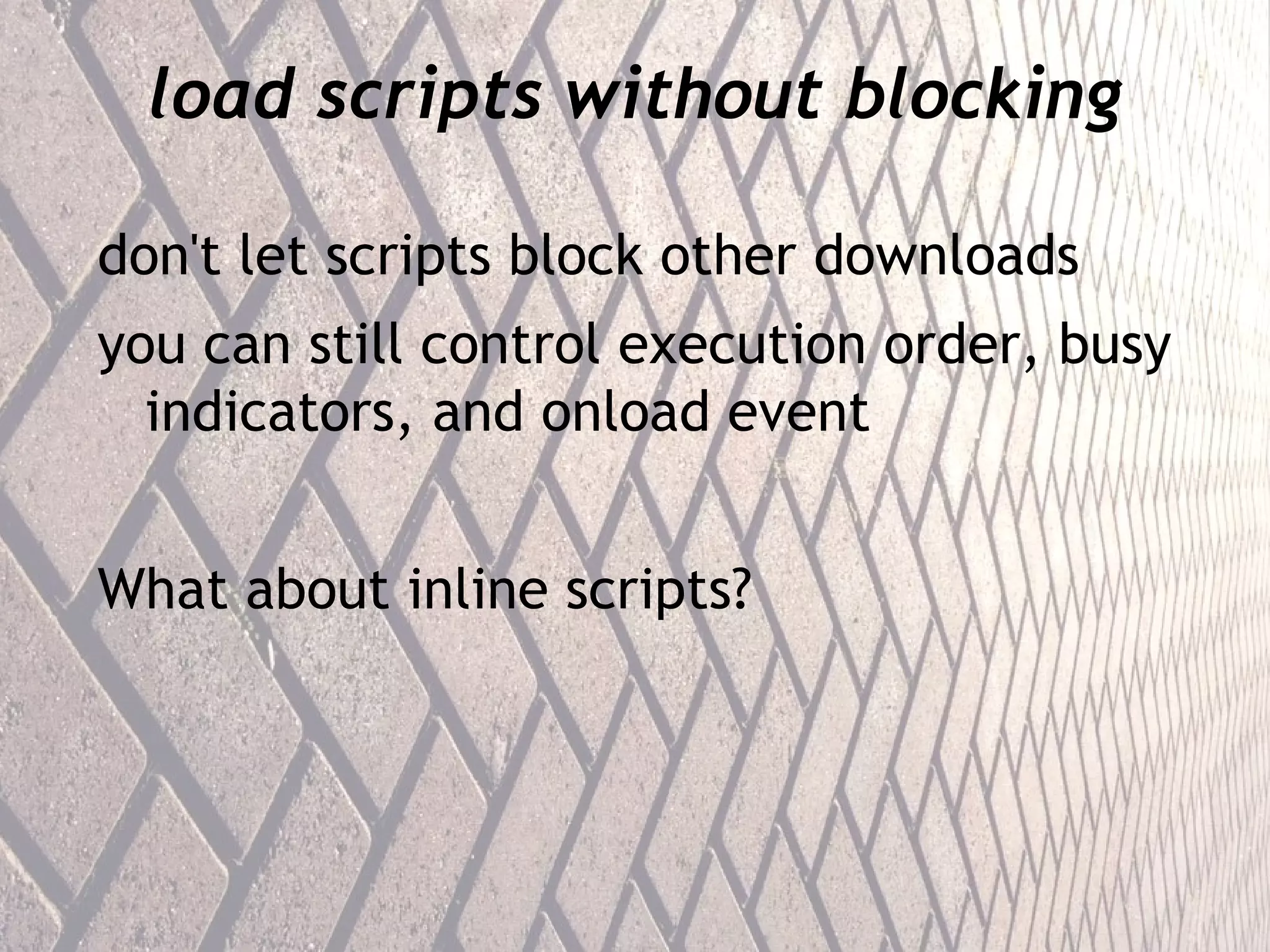 load scripts without blocking don't let scripts block other downloads you can still control execution order, busy indicators, and onload event What about inline scripts? 
