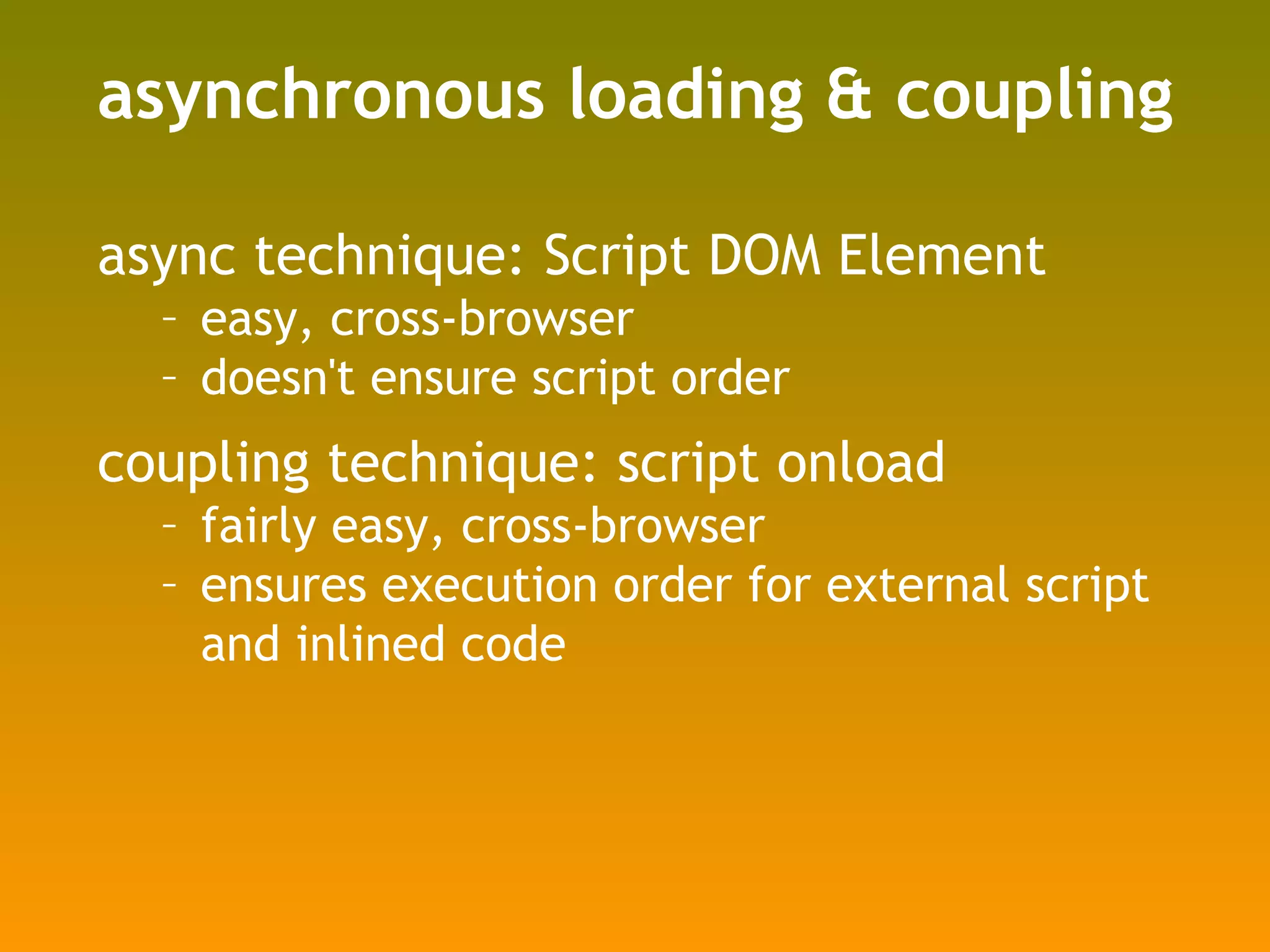 asynchronous loading & coupling async technique: Script DOM Element easy, cross-browser doesn't ensure script order coupling technique: script onload fairly easy, cross-browser ensures execution order for external script and inlined code 
