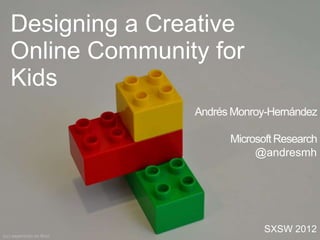 Andrés Monroy-Hernández
Microsoft Research
@andresmh
SXSW 2012
(cc) sayamindu on flickr
Designing a Creative
Online Community for
Kids
 
