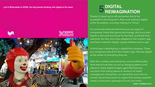 THE COLLECTIVE / HAVAS MEDIA +
CAKE
SXSW 10 TRENDS IN 2015
PLACE PHOTO HERE
12
5
Slowly it’s dawning on all companies that to be
successful in the long term, they must embrace digital
at the foundation, and stop making it a “thing.”
It’s commonly believed that there are two types of
companies; those that ignore technology, who bury their
head’s in the sand and hope for the best, and those that
welcome the new, who have adapted to the modern age,
and have a head for digital, a great website and an app.
A third type is developing; a digital-ﬁrst company. These
are companies rebuilt for the modern age, that see digital
at the center of everything they do.
With this mindset, fast food joints, such as McDonald’s,
think about how they can act as charging stations and
places to share digital images, gyms like Equinox
transition from being places to workout to health
management companies, car ownership turns into car
access, Sonos transcends its origins from being a speaker
maker, to become a gateway to music and more.
DIGITAL
REIMAGINATION
THE COLLECTIVE / HAVAS MEDIA +
CAKE / HAVAS WORLDWIDE
Lyft & McDonalds at SXSW, two big brands thinking with digital at the heart.
 
