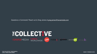 THE COLLECTIVE / HAVAS MEDIA +
CAKE / HAVAS WORLDWIDE
SXSW 10 TRENDS IN 2015
Questions or Comments? Reach out to Greg James at greg.james@havasmedia.com
 