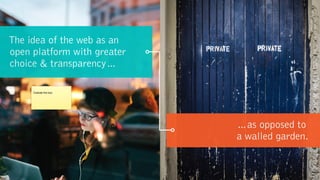 The idea of the web as an  
open platform with greater  
choice & transparency…
…as opposed to
a walled garden.
Outside the box
 