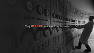 They RECORD data about our behavior.
 
