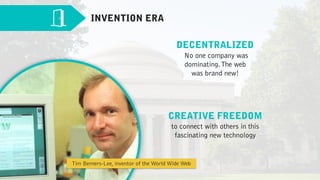 DECENTRALIZED 
No one company was
dominating.The web  
was brand new!
INVENTION ERA
CREATIVE FREEDOM  
to connect with others in this
fascinating new technology
Tim Berners-Lee, inventor of the World Wide Web
 