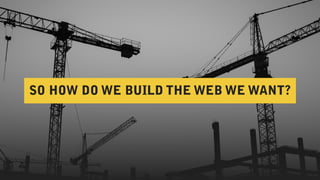 SO HOW DO WE BUILD THE WEB WE WANT?
 