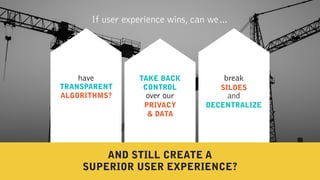 If user experience wins, can we…
over our
TAKE BACK
CONTROL
PRIVACY  
& DATA
break 
 
and
SILOES
DECENTRALIZE
have
TRANSPARENT
ALGORITHMS?
AND STILL CREATE A
SUPERIOR USER EXPERIENCE?
 