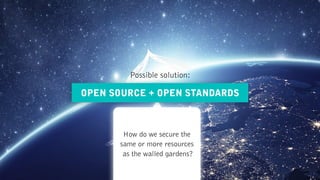 How do we secure the  
same or more resources
as the walled gardens?
OPEN SOURCE + OPEN STANDARDS
Possible solution:
 
