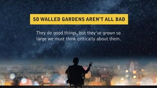 They do good things, but they’ve grown so
large we must think critically about them.
SO WALLED GARDENS AREN’T ALL BAD
 