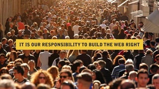 IT IS OUR RESPONSIBILITY TO BUILD THE WEB RIGHT
 