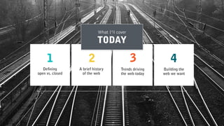 Defining 
open vs. closed
1
A brief history 
of the web
2
Trends driving
the web today
3
Building the 
web we want
4
What I’ll cover
TODAY
 