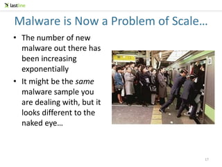 Malware is Now a Problem of Scale…
• The number of new
malware out there has
been increasing
exponentially
• It might be the same
malware sample you
are dealing with, but it
looks different to the
naked eye…
17
 