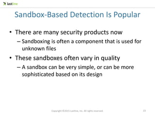 Copyright ©2015 Lastline, Inc. All rights reserved.
Sandbox-Based Detection Is Popular
• There are many security products now
– Sandboxing is often a component that is used for
unknown files
• These sandboxes often vary in quality
– A sandbox can be very simple, or can be more
sophisticated based on its design
23
 