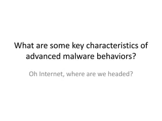 What are some key characteristics of
advanced malware behaviors?
Oh Internet, where are we headed?
 