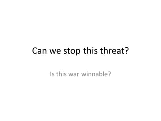 Can we stop this threat?
Is this war winnable?
 