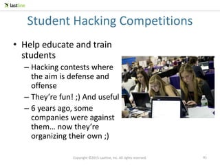 Copyright ©2015 Lastline, Inc. All rights reserved.
Student Hacking Competitions
• Help educate and train
students
– Hacking contests where
the aim is defense and
offense
– They’re fun! ;) And useful
– 6 years ago, some
companies were against
them… now they’re
organizing their own ;)
41
 