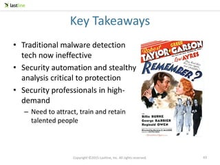 Copyright ©2015 Lastline, Inc. All rights reserved.
Key Takeaways
• Traditional malware detection
tech now ineffective
• Security automation and stealthy
analysis critical to protection
• Security professionals in high-
demand
– Need to attract, train and retain
talented people
43
 