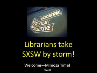 Librarians	
  take	
  	
  
SXSW	
  by	
  storm!	
  
Welcome—Mimosa	
  Time!	
  	
  
(byob)	
  
 