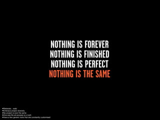 NOTHING IS FOREVER
                                                      NOTHING IS FINISHED
                                                      NOTHING IS PERFECT
                                                      NOTHING IS THE SAME


•Reiterate... wabi
•Embrace project diversity
•No project is ever the same
•One size ﬁts all process is a myth
•Have a few generic tools that are constantly customised
 