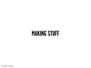 MAKING STUFF



•A practice not a dogma
 