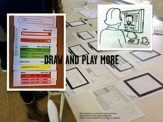 DRAW AND PLAY MORE


        •Use drawing as a brainstorming technique
        •Manufacture rapid paper prototypes
        •Keep working together for as long as possible
 