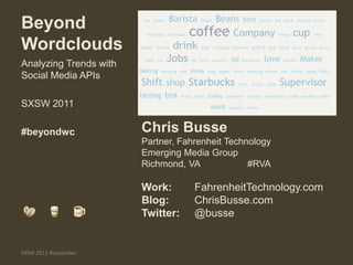 Beyond Wordclouds Chris Busse Partner, Fahrenheit Technology Emerging Media Group Richmond, VA 			#RVA Work:		FahrenheitTechnology.com Blog:		ChrisBusse.com Twitter:	@busse Analyzing Trends with Social Media APIs SXSW 2011 #beyondwc SXSW 2011 #beyondwc 