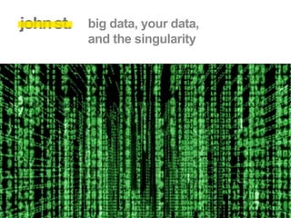 big data, your data,
and the singularity
 