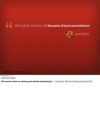We look for what we call the point of least astonishment.

                                                                                        Jared Spool




   SxSW 2012 : #uxbootcamp
                                                                                                Source: http://gmarketing.com/
Monday, March 12, 12

Jared Spool Quote.

“We look for what we call the point of least astonishment.” - Jared Spool, CEO and Founding principal of UIE.
 
