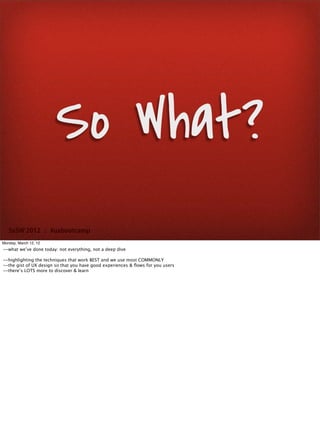 So What?
   SxSW 2012 : #uxbootcamp
Monday, March 12, 12
--what we’ve done today: not everything, not a deep dive

--highlighting the techniques that work BEST and we use most COMMONLY
--the gist of UX design so that you have good experiences & ﬂows for you users
--there’s LOTS more to discover & learn
 