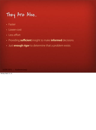 They Are Also...
         • Faster

         • Lower-cost

         • Less eﬀort

         • Providing suﬃcient insight to make informed decisions

         • Just enough rigor to determine that a problem exists




   SxSW 2012 : #uxbootcamp
Monday, March 12, 12
 