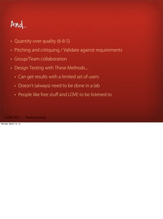 And...
         • Quantity over quality (6-8-5)

         • Pitching and critiquing / Validate against requirements

         • Group/Team collaboration

         • Design Testing with These Methods...

             • Can get results with a limited set of users

             • Doesn t (always) need to be done in a lab

             • People like free stuﬀ and LOVE to be listened to




   SxSW 2012 : #uxbootcamp
Monday, March 12, 12
 