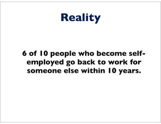 Reality


6 of 10 people who become self-
 employed go back to work for
 someone else within 10 years.
 