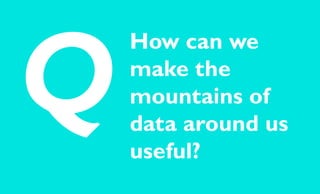 How can we
make the
mountains of
data around us
useful?
Q
 