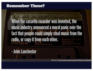 Remember These?




“
 When the cassette recorder was invented, the
 music industry announced a moral panic over the
 fact...