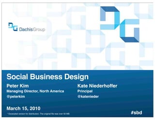 Social Business Design
Peter Kim                                                                Kate Niederhoffer
Managing Director, North America                                         Principal
@peterkim                                                                @katenieder


March 15, 2010
* Excerpted version for distribution. The original ﬁle was over 50 MB.                       #sbd
 
