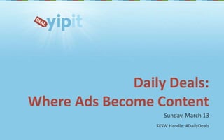 Daily Deals: Where Ads Become Content Sunday, March 13 SXSW Handle: #DailyDeals 