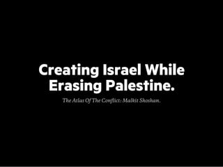 Creating Israel While
Erasing Palestine.
The Atlas Of The Conﬂict: Malkit Shoshan.
 