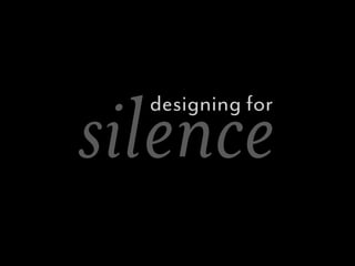 silence
  designing for
 
