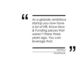 “   As a globally ambitious
    startup you now have
    a lot of HR, Know-How
    & Funding pieces that
    weren’t there...