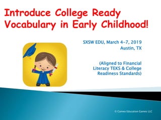(Aligned to Financial
Literacy TEKS & College
Readiness Standards)
Introduce College Ready
Vocabulary in Early Childhood!
© Cameo Education Games LLC
SXSW EDU, March 4-7, 2019
Austin, TX
 