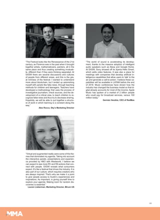 20
“The Festival looks like the Renaissance of the 21st
century, as Florence was in the past when it brought
together artists, mathematicians, painters, all in the
same place and thus creating something invaluab-
le, different than if they were thinking separated. At
SXSW there are several discussions and cultures
of people from different areas, and this is the gre-
at richness of the festival. I wanted to understand
more about blockchain, but I ended up astonishing
myself with panels like fake news, through teaching
methods for children and teenagers. Teachers have
developed a methodology that uses the process of
investigative journalism, check sources, and the de-
velopment of a critical view, to teach children to re-
cognize false news and thus try to decrease sharing.
Hopefully, we will be able to put together a structu-
re of work in which learning is a constant along the
way.”
Alex Rocco, Sky’s Marketing Director
“The world of sound is accelerating its develop-
ment, thanks to the massive adoption of intelligent
audio speakers such as Alexa and Google Home.
At SXSW, Sony showed off its Xperia Hello Smart,
which adds video features. It was also a place for
meetings with companies that develop artificial in-
telligence capabilities that allow users to ‘talk’ to the
ad and generate a call-to-action. I believe these ca-
pabilities will be available in LATAM before the end
of 2018. Music conferences have shown how the
industry has changed the business model so that di-
gital already accounts for most of the income. Apple
Music has spoken of a market of 2 billion people
who could pay for broadcast services, versus 100
million today.”
Germán Herebia, CEO of RedMas
“Virtual and augmented reality were some of the the-
mes that dominated my agenda. Taking into account
the interactive panels, presentations and experien-
ce provided by HBO with Westworld, I believe we
can expect to see more RV and RA actions that con-
nect with people. SXSW reveals what consumers
expect. It’s like a festival that drives the industry. It is
also part of our culture, which requires creators who
are always inspired. That’s why we make it a point
to give people access to Austin’s experiences and
inspirations. As important, is giving yourself time to
explore your agenda. Making room for random dis-
coveries is essential.”
Lauren Lieberman, Marketing Director, Mirum US
 