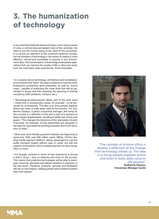 06
3.	The humanization
of technology
In an event that dealt with dozens of topics, from various points
of view, a central idea permeated most of the activities: the
need to put the human being at the heart of the processes.
It is not just an extension of the customer-centered concept,
but the evolution of technology in the sense of making it more
effective, natural and accessible to anyone in any environ-
ment.Also, this humanization of technology emphasizes appli-
cations that can improve the quality of life in cities and reach
even the most basic daily experiences. Some examples:
• In a session about technology, architecture and workplaces,
environments that “learn” the ideal conditions to improve each
employee’s productivity were presented, as well as “sound
maps”, capable of predicting the noise level that will be ge-
nerated in space and then assisting the planning of internal
occupancy (with partitions, furniture, etc.).
• Technological advancement allows part of the work done
– travel time or bureaucratic issues, for example – to be per-
ceived as unnecessary. The idea is to bring people together
where and when it really adds value to the process. For Gui-
lherme Sawaya, Cyrela’s e-business manager, the home of-
fice concept is a reflection of this and is part of a scenario of
fewer people displacement, resulting in better use of time and
space. “This changes the dynamics of the real estate industry
if we think, for example, of how apartments are designed in
the need for real estate for working purposes and in the dyna-
mics of cities.”
• More and more friendly payment methods are beginning to
come true. With over 500 million users, AllPay, China’s lea-
ding mobile payment platform, allows passengers to use the
public transport system without cash or cards, but with the
support of biometrics, which enables payment via face recog-
nition or voice.
• For Google, evolution in terms of user experience is driving
a shift in focus – less on features and more on the journey.
This means that predictive technologies will be able to antici-
pate consumer demands and deliver solutions in real-time, in
the real world. Therefore, products, services and facilitators
will rise to new heights, helping people solve problems before
they even appear.
“The concept of a home office is
already a reflection of the change
that technology allows us. The idea
is to bring people together where
and when it really adds value to
the process”
Guilherme Sawaya,
E-business Manager Cyrela
 