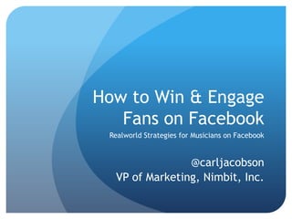 How to Win & Engage
   Fans on Facebook
 Realworld Strategies for Musicians on Facebook


                @carljacobson
  VP of Marketing, Nimbit, Inc.
 